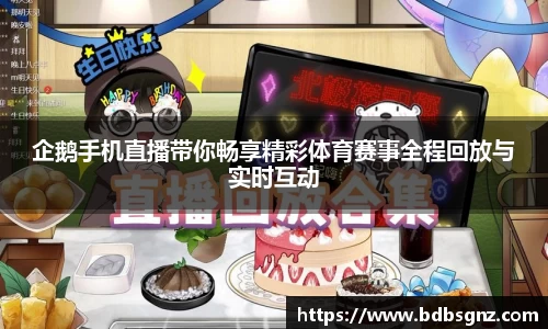 企鹅手机直播带你畅享精彩体育赛事全程回放与实时互动