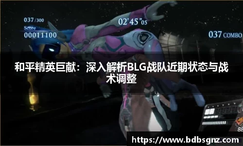 和平精英巨献：深入解析BLG战队近期状态与战术调整