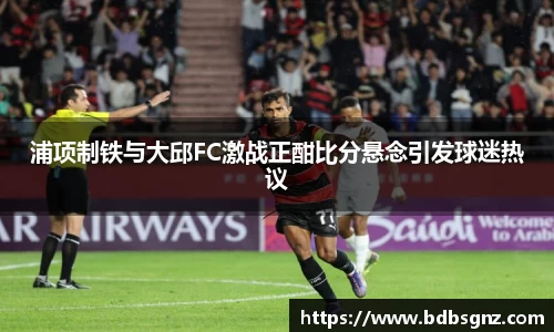 浦项制铁与大邱FC激战正酣比分悬念引发球迷热议