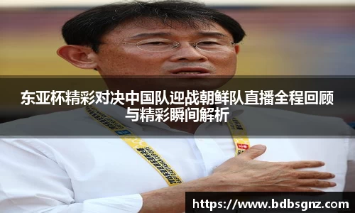 东亚杯精彩对决中国队迎战朝鲜队直播全程回顾与精彩瞬间解析