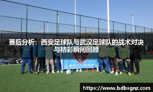 赛后分析：西安足球队与武汉足球队的战术对决与精彩瞬间回顾