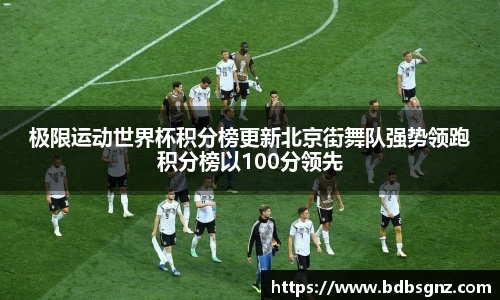 极限运动世界杯积分榜更新北京街舞队强势领跑积分榜以100分领先